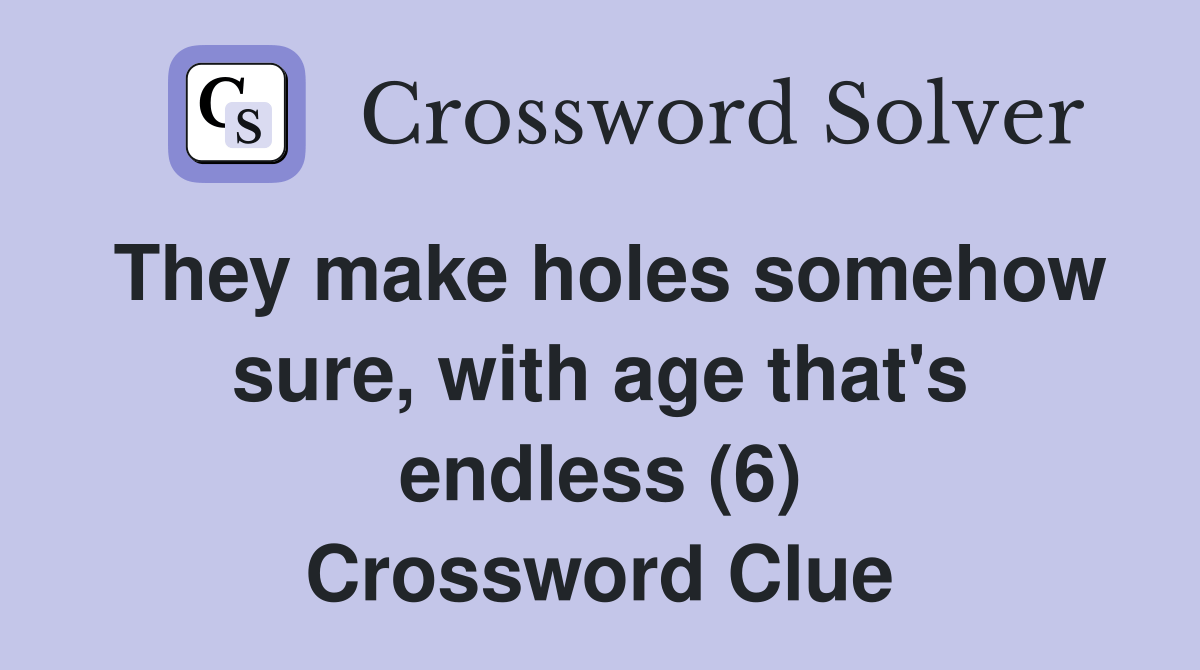 They make holes somehow sure, with age that's endless (6) Crossword